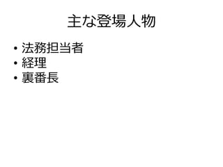 主な登場⼈人物
•  法務担当者
•  経理理
•  裏裏番⻑⾧長
 