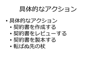 具体的なアクション
•  具体的なアクション
•  契約書を作成する
•  契約書をレビューする
•  契約書を製本する
•  転ばぬ先の杖
 