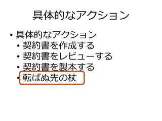 具体的なアクション
•  具体的なアクション
•  契約書を作成する
•  契約書をレビューする
•  契約書を製本する
•  転ばぬ先の杖
 