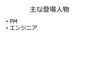 主な登場⼈人物
•  PM
•  エンジニア
 