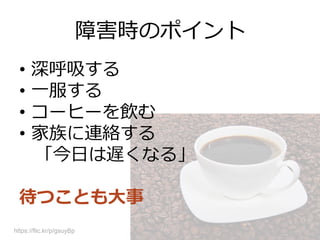 障害時のポイント
•  深呼吸する
•  ⼀一服する
•  コーヒーを飲む
•  家族に連絡する
「今⽇日は遅くなる」
待つことも⼤大事
https://flic.kr/p/gsuyBp
 