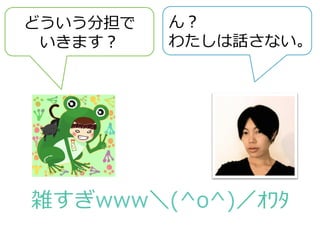 雑すぎwww＼(^o^)／ｵﾜﾀ
どういう分担で
いきます？
ん？
わたしは話さない。
 