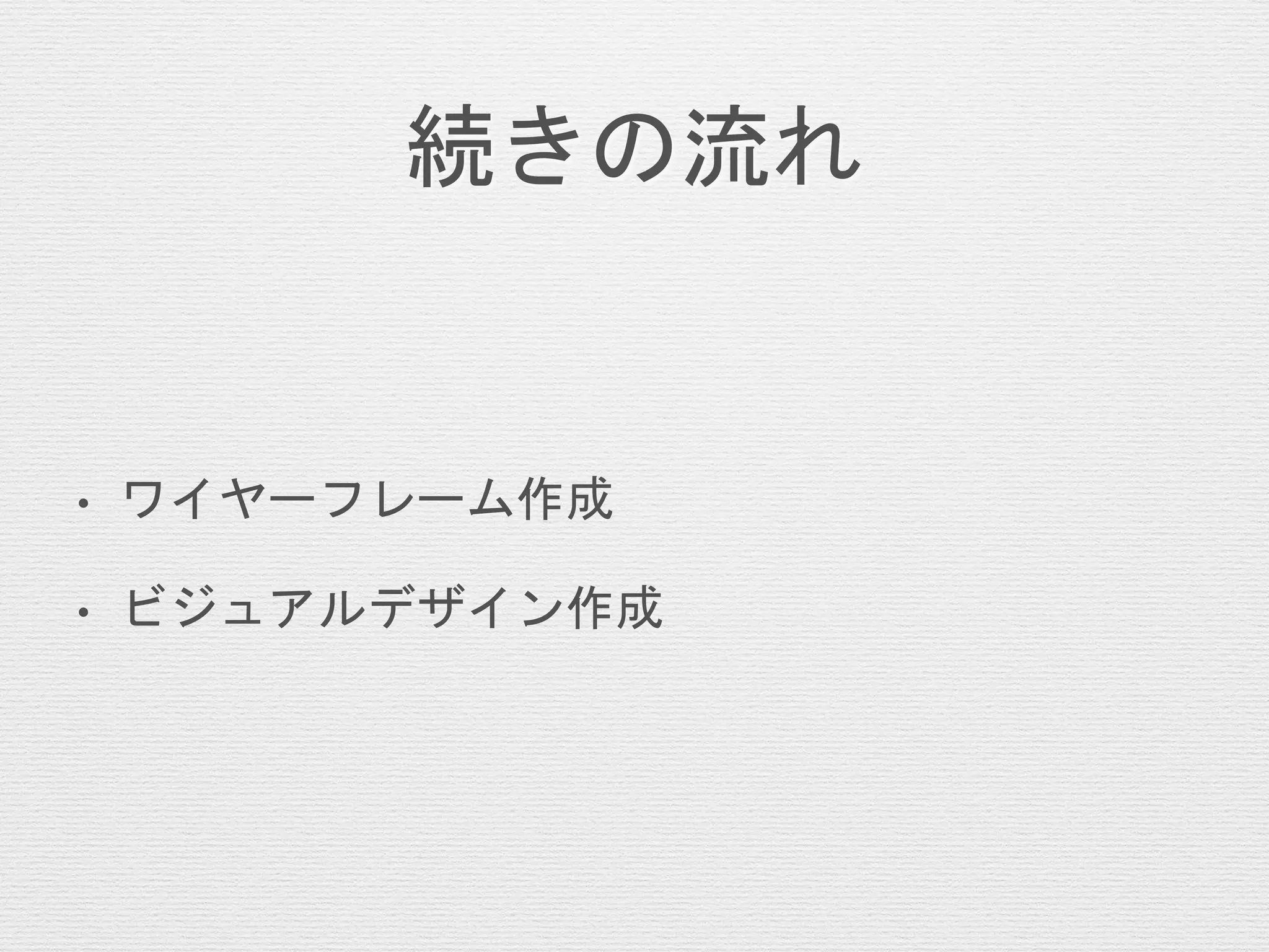 続きの流れ
• ワイヤーフレーム作成
• ビジュアルデザイン作成
 