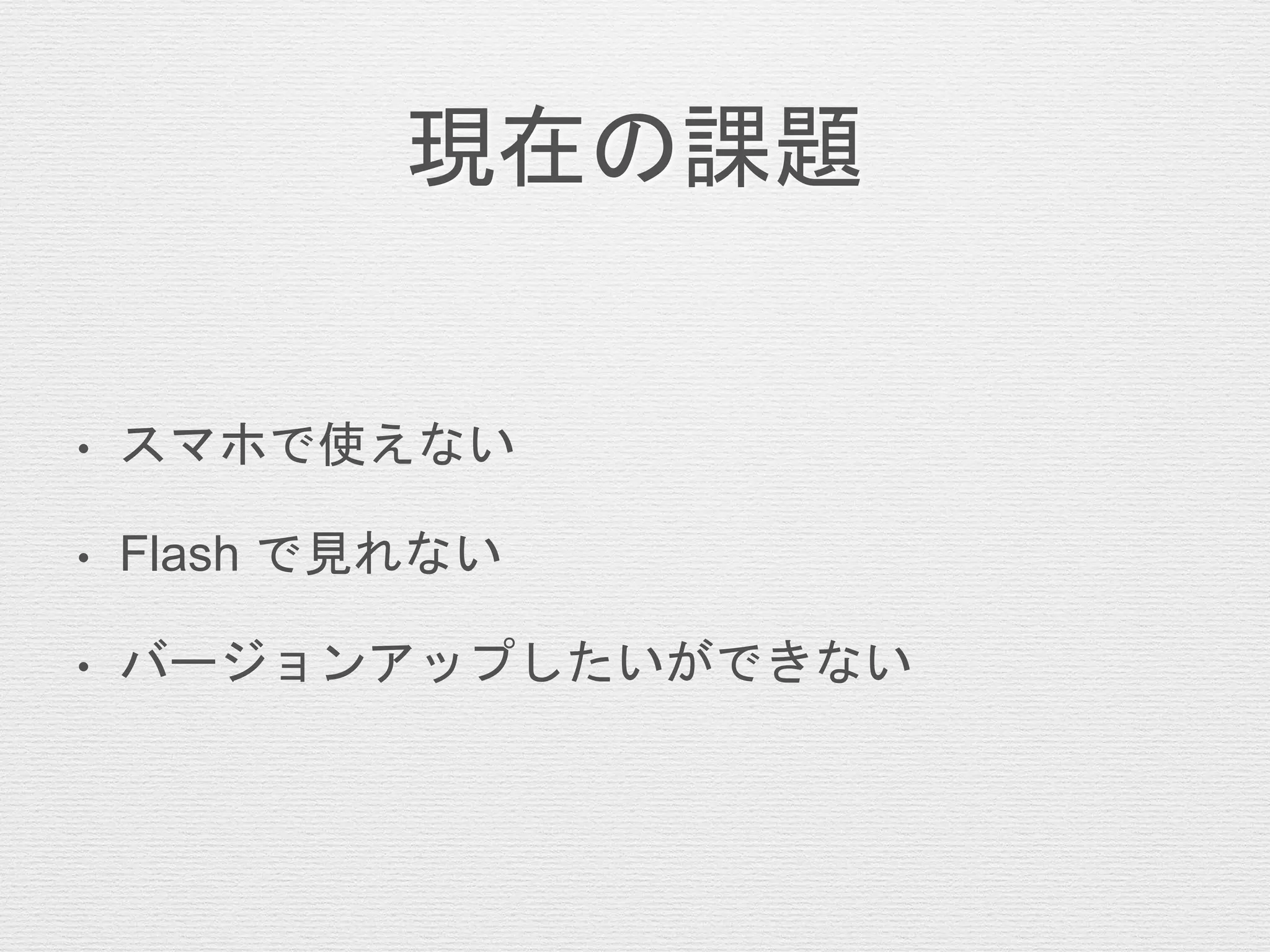 現在の課題
• スマホで使えない
• Flash で見れない
• バージョンアップしたいができない
 