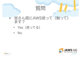 質問
皆さん既にAWS使って（触って）
ます？
• Yes（使ってる）
• No
 