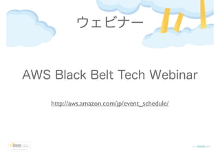 ウェビナー
http://aws.amazon.com/jp/event_schedule/
AWS Black Belt Tech Webinar
 