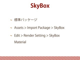 SkyBox
標準パッケージ
Assets > Import Package > SkyBox
Edit > Render Setting > SkyBox
Material
 
