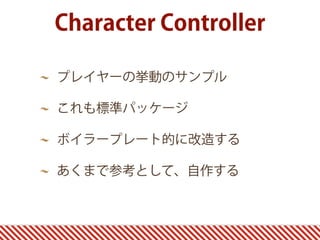 Character Controller
プレイヤーの挙動のサンプル
これも標準パッケージ
ボイラープレート的に改造する
あくまで参考として、自作する
 