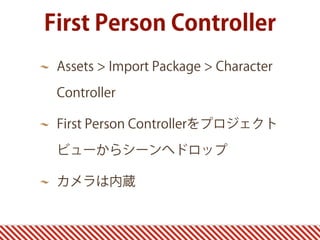 First Person Controller
Assets > Import Package > Character
Controller
First Person Controllerをプロジェクト
ビューからシーンへドロップ
カメラは内蔵
 