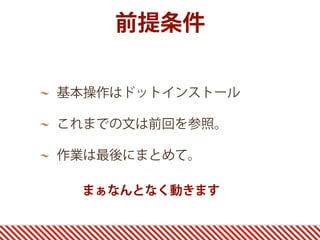前提条件
基本操作はドットインストール
これまでの文は前回を参照。
作業は最後にまとめて。
まぁなんとなく動きます
 