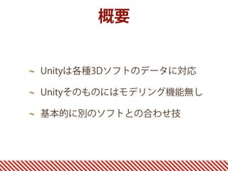 Unityは各種3Dソフトのデータに対応
Unityそのものにはモデリング機能無し
基本的に別のソフトとの合わせ技
概要
 