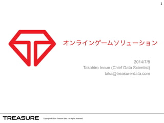 オンラインゲームソリューション 
Copyright 
©2014 
Treasure 
Data. 
All 
Rights 
Reserved. 
2014/7/8 
Takahiro Inoue (Chief Data Scientist) 
taka@treasure-data.com 
1 
 
