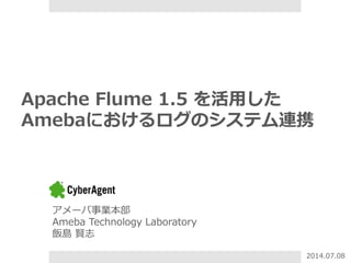 Apache  Flume  1.5  を活⽤用した
Amebaにおけるログのシステム連携
アメーバ事業本部
Ameba  Technology  Laboratory
飯島  賢志
2014.07.08
 