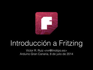Introducción a Fritzing
Víctor R. Ruiz <rvr@linotipo.es>
Arduino Gran Canaria, 8 de julio de 2014
 