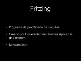 Fritzing
• Programa de prototipado de circuitos.
• Creado por Universidad de Ciencias Aplicadas
de Postdam.
• Software libre.
 