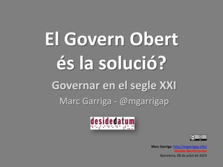 El Govern Obert
és la solució?
Governar en el segle XXI
Marc Garriga - @mgarrigap
Marc Garriga: http://mgarrigap.info/
Mobile World Center
Barcelona, 08 de juliol de 2014
 