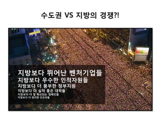 지방보다 뛰어난 벤처기업들
지방보다 우수한 인적자원들
지방보다 더 풍부한 정부지원
지방보다 더 실적 좋은 대학들
지방보다 더 잘 확산되는 캠페인들
지방보다 더 편리한 인프라들
수도권 VS 지방의 경쟁?!
 