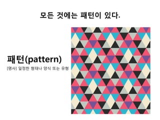 모든 것에는 패턴이 있다.
패턴(pattern)
[명사] 일정한 형태나 양식 또는 유형
 