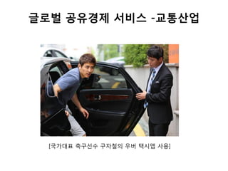 글로벌 공유경제 서비스 -교통산업
[국가대표 축구선수 구자철의 우버 택시앱 사용]
 