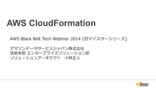 AWS CloudFormation
AWS  Black  Belt  Tech  Webinar  2014  (旧マイスターシリーズ)
アマゾンデータサービスジャパン株式会社
技術本部  エンタープライズソリューション部
ソリューションアーキテクト 　⼩小林林正⼈人
 