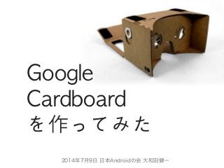 Google	 
Cardboard	 
を作ってみた
2014年7月9日 日本Androidの会 大和田健一
 