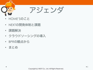 Copyright(c) NEXT Co., Ltd. All Rights Reserved.
アジェンダ
• HOME’Sのこと
• NEXTの開発体制と課題
• 課題解決
• クラウドソーシングの導入
• BPRの観点から
• まとめ
3
 