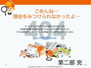 Copyright(c) NEXT Co., Ltd. All Rights Reserved.
67
404
ごめんね…
理由をみつけられなかったよ…
ホームズくんが必死で社内を探し回りましたが、
お客様が内製する理由を見つけることができませんでした。
すでに削除されたか、アドレスが間違っている可能性がございます。
!
>コストだけで考えたらね
第二部 完
 