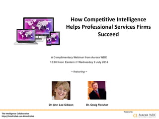The Intelligence Collaborative
http://IntelCollab.com #IntelCollab
Powered by
How Competitive Intelligence
Helps Professional Services Firms
Succeed
Dr. Ann Lee Gibson Dr. Craig Fleisher
A Complimentary Webinar from Aurora WDC
12:00 Noon Eastern /// Wednesday 9 July 2014
~ featuring ~
 