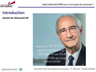 Quel référentiel IFRS post crisis pour les assureurs ?
Université d’été de l’Institut des Actuaires – P. Thérond – 9 juillet 2014 ■ 6
Introduction
Extrait de L’Actuariel #9
 