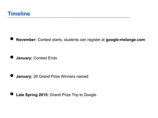 Timeline
● November: Contest starts, students can register at google-melange.com
● January: Contest Ends
● January: 20 Grand Prize Winners named
● Late Spring 2015: Grand Prize Trip to Google
 
