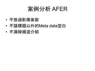 案例分析 AFER
• 不放過影像後製
• 不讓標題以外的Meta data空白
• 不漏掉頻道介紹
 