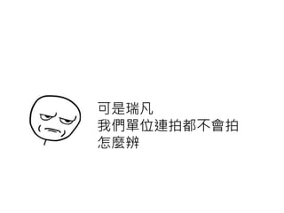 可是瑞凡
我們單位連拍都不會拍
怎麼辨
 