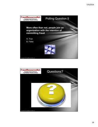 7/9/2014
18
Copyright © FraudResourceNet LLC
More often than not, people join an
organization with the intention of
committing fraud
A. True
B. False
Polling Question 5
Copyright © FraudResourceNet LLC
Questions?
 