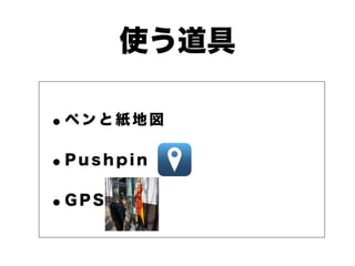 使う道具
•ペ ン と 紙 地 図
•P u s h p i n
•G P S
 
