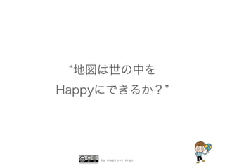 b y m a p c o n c i e r g e
地図は世の中を
Happyにできるか？
 