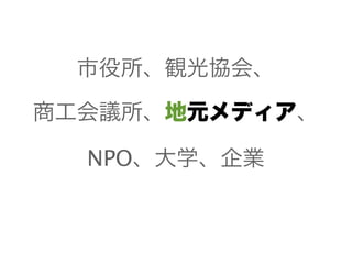 市役所、観光協会、
商工会議所、地元メディア、
NPO、大学、企業
 