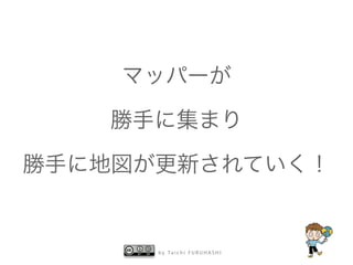 b y Ta i c h i F U R U H A S H I
マッパーが
勝手に集まり
勝手に地図が更新されていく！
 