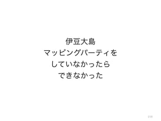 159
伊豆大島
マッピングパーティを
していなかったら
できなかった
 
