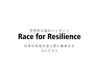 Race for Resilience
世界防災減災ハッカソン
日本の知見を途上国に継承する
コンテスト
 