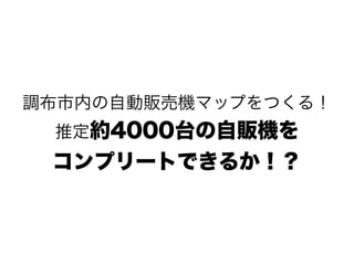 調布市内の自動販売機マップをつくる！
推定約4000台の自販機を
コンプリートできるか！？
 