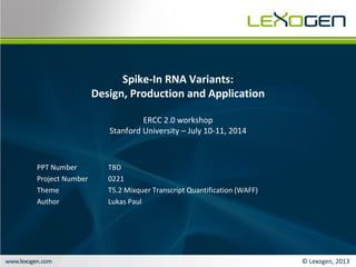 © Lexogen, 2013
Spike-In RNA Variants:
Design, Production and Application
ERCC 2.0 workshop
Stanford University – July 10-11, 2014
PPT Number TBD
Project Number 0221
Theme T5.2 Mixquer Transcript Quantification (WAFF)
Author Lukas Paul
 