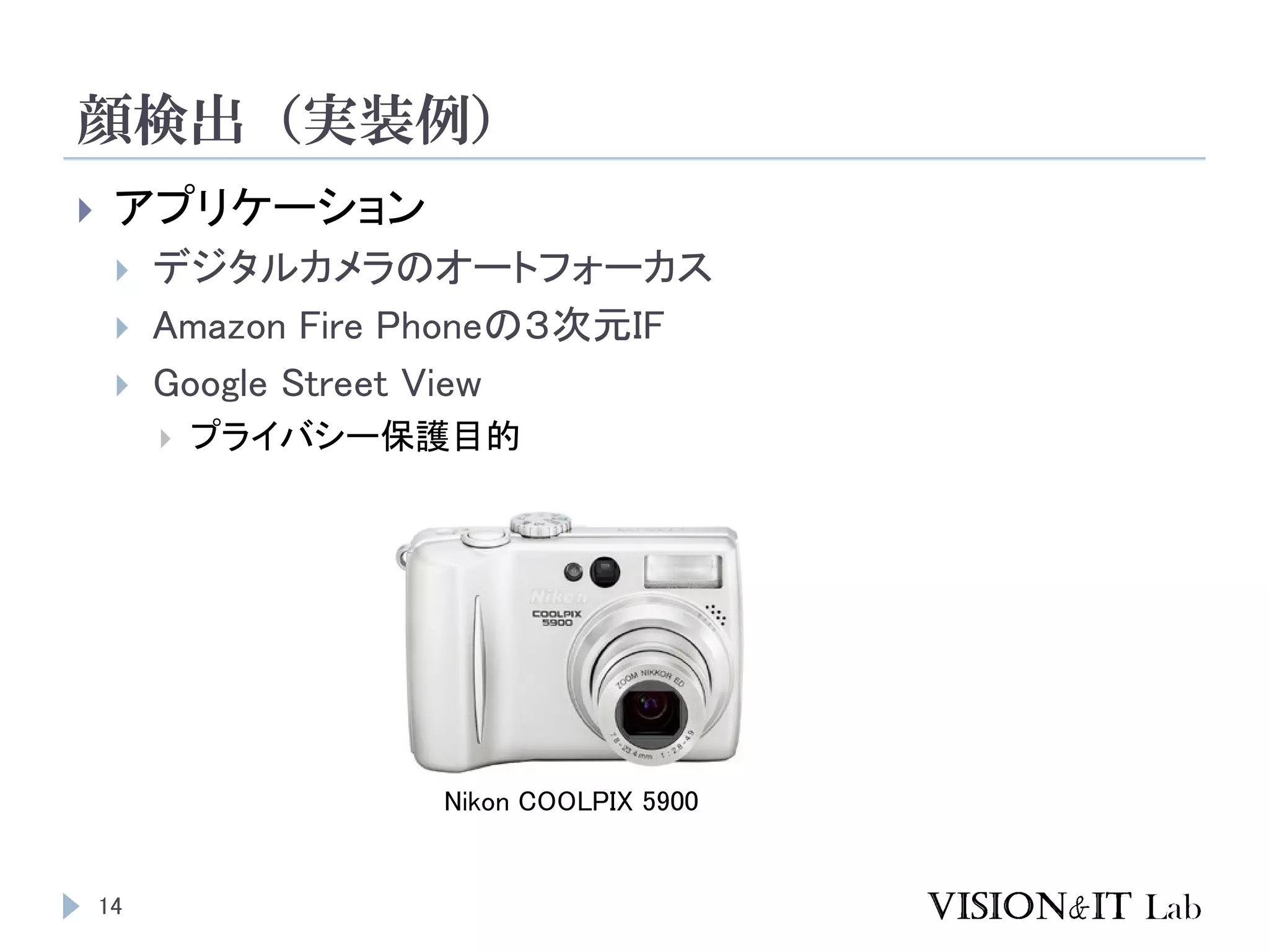 顔検出（実装例）
14
 アプリケーション
 デジタルカメラのオートフォーカス
 Amazon Fire Phoneの３次元IF
 Google Street View
 プライバシー保護目的
Nikon COOLPIX 5900
 