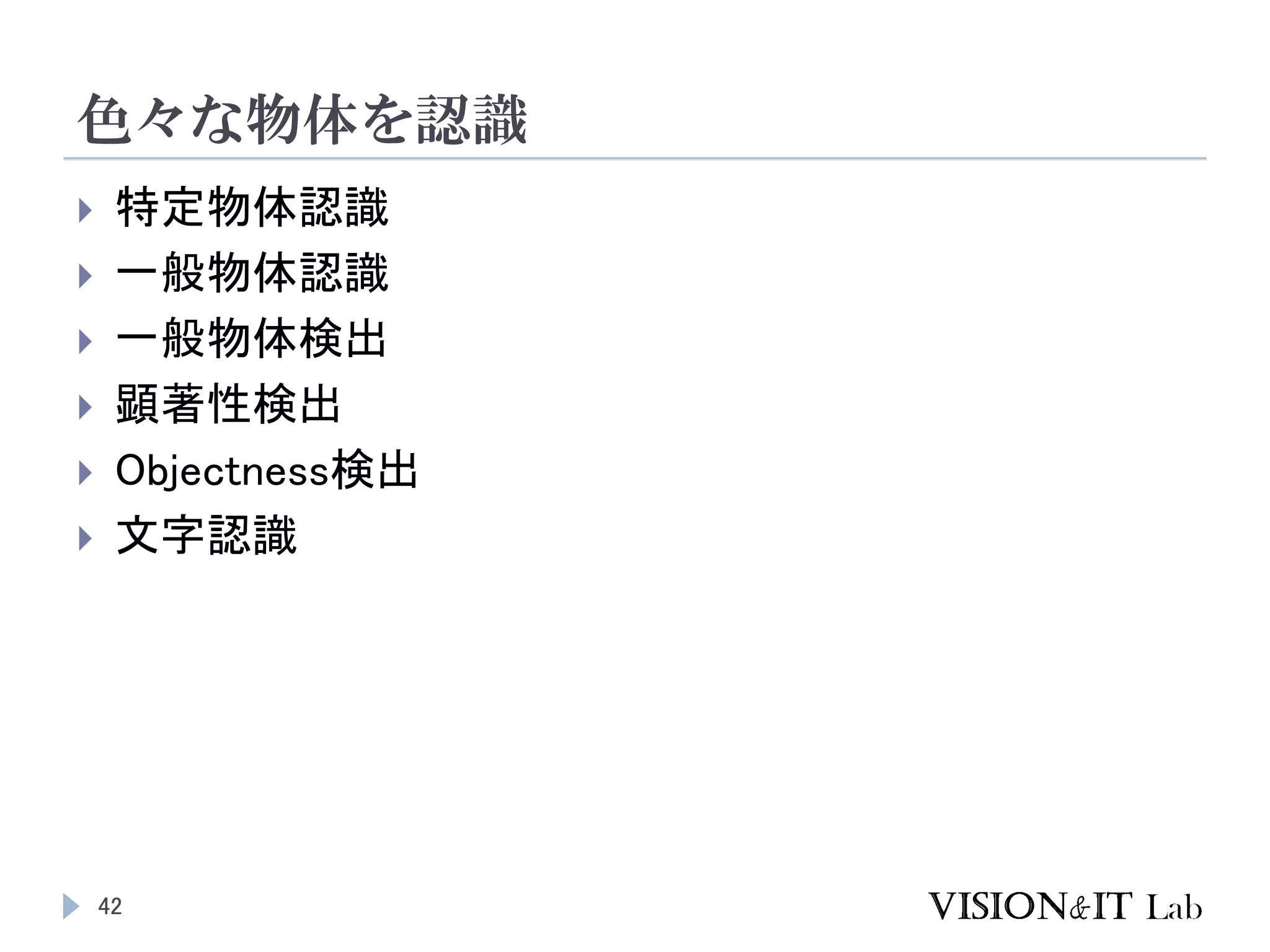 色々な物体を認識
42
 特定物体認識
 一般物体認識
 一般物体検出
 顕著性検出
 Objectness検出
 文字認識
 
