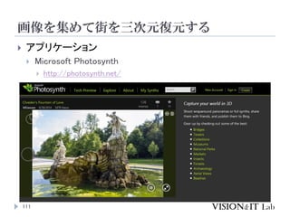 画像を集めて街を三次元復元する
111
 アプリケーション
 Microsoft Photosynth
 http://photosynth.net/
 