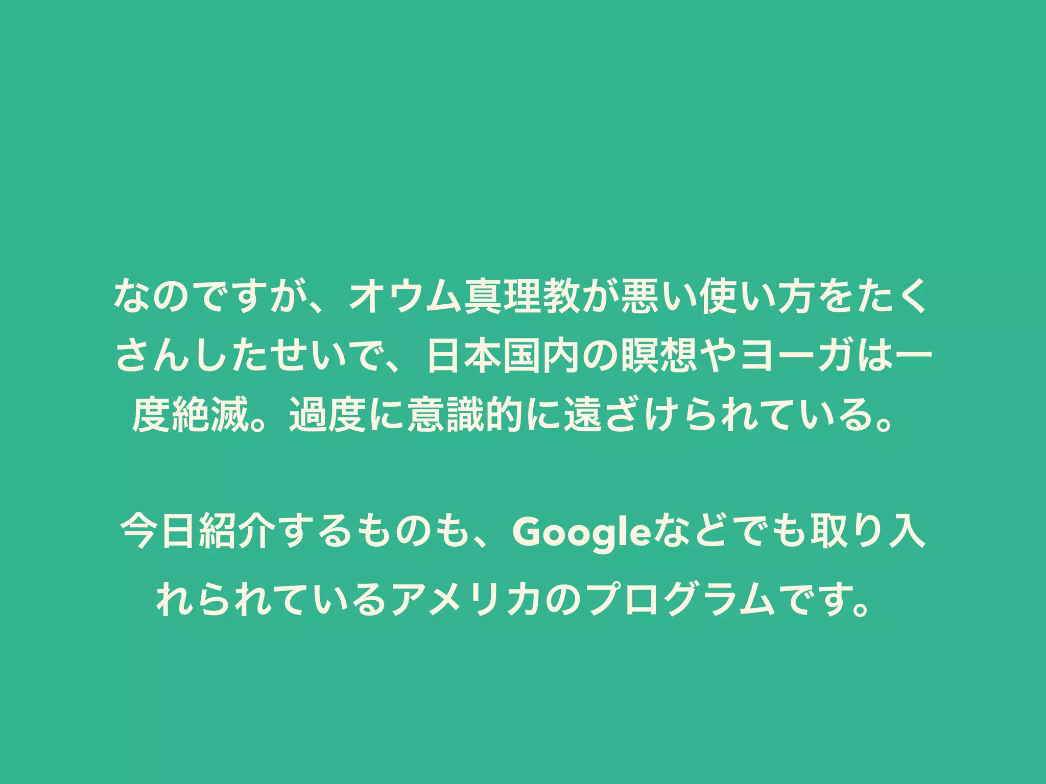 なのですが、オウム真理教が悪い使い方をたく
さんしたせいで、日本国内の瞑想やヨーガは一
度絶滅。過度に意識的に遠ざけられている。
!
今日紹介するものも、Googleなどでも取り入
れられているアメリカのプログラムです。
 