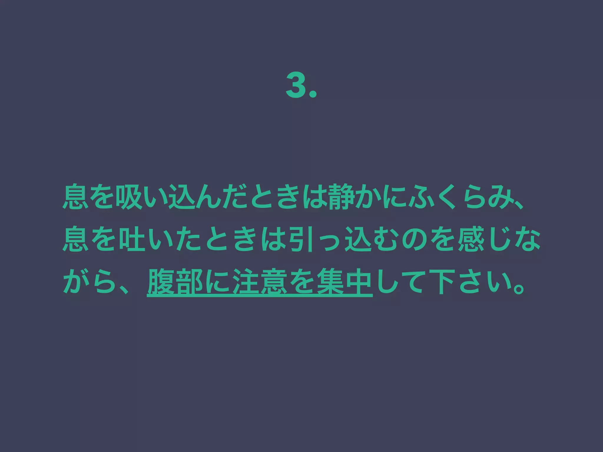 息を吸い込んだときは静かにふくらみ、
息を吐いたときは引っ込むのを感じな
がら、腹部に注意を集中して下さい。
3.
 