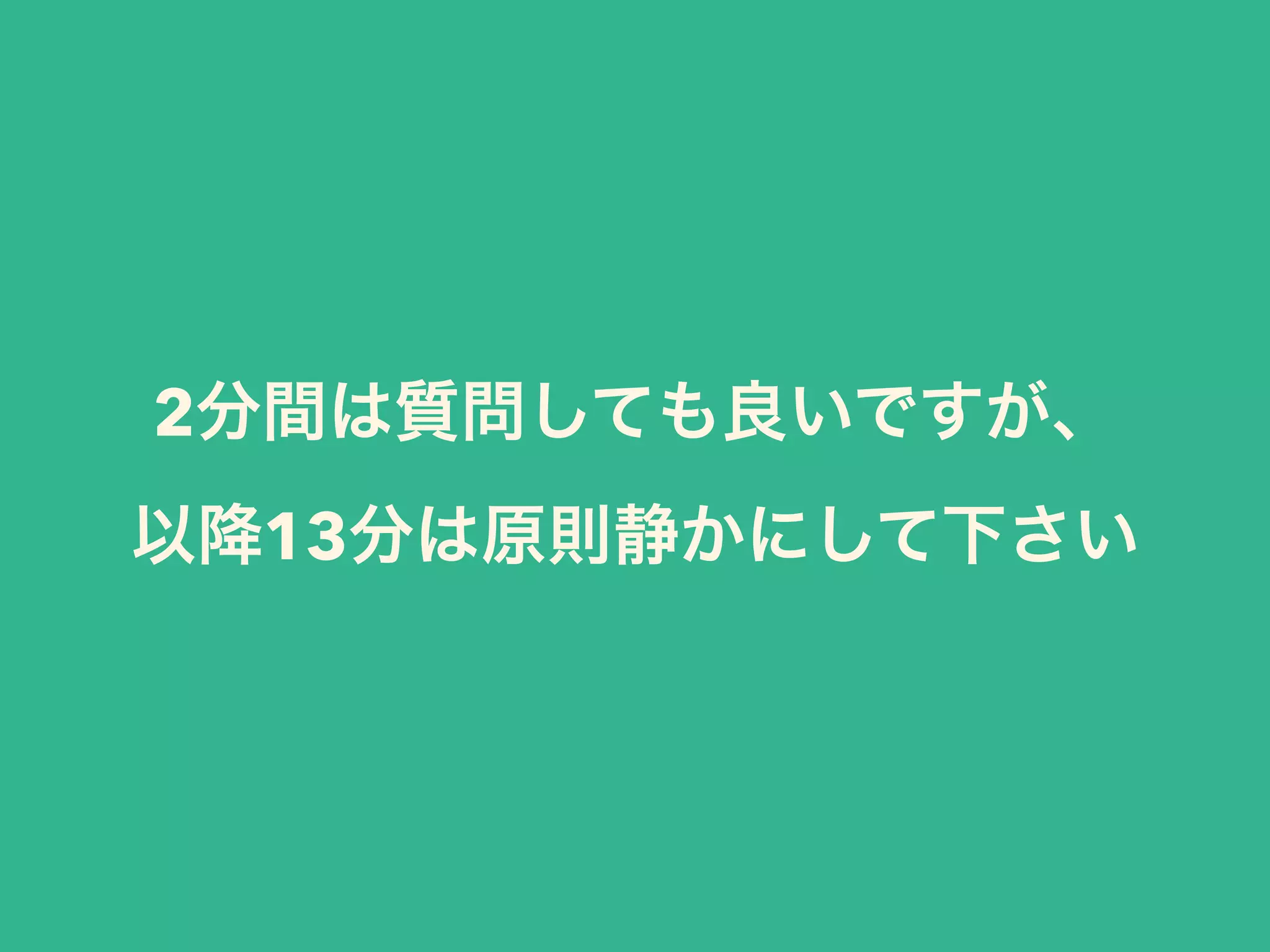 2分間は質問しても良いですが、
以降13分は原則静かにして下さい
 