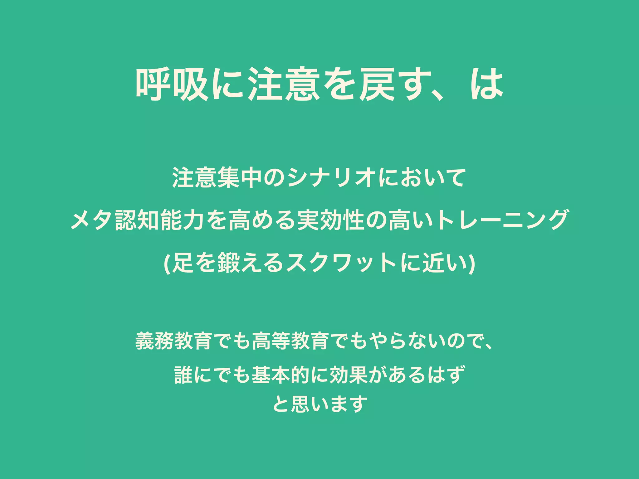 注意集中のシナリオにおいて 
メタ認知能力を高める実効性の高いトレーニング 
(足を鍛えるスクワットに近い)
義務教育でも高等教育でもやらないので、 
誰にでも基本的に効果があるはず
と思います
呼吸に注意を戻す、は
 