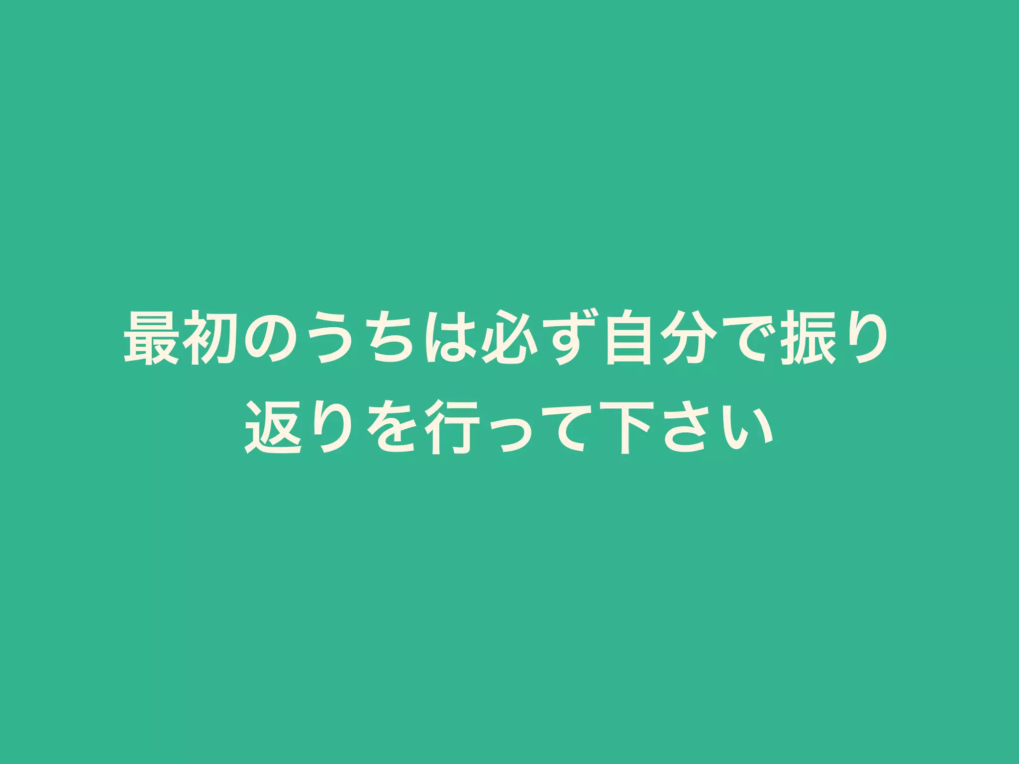 最初のうちは必ず自分で振り
返りを行って下さい
 