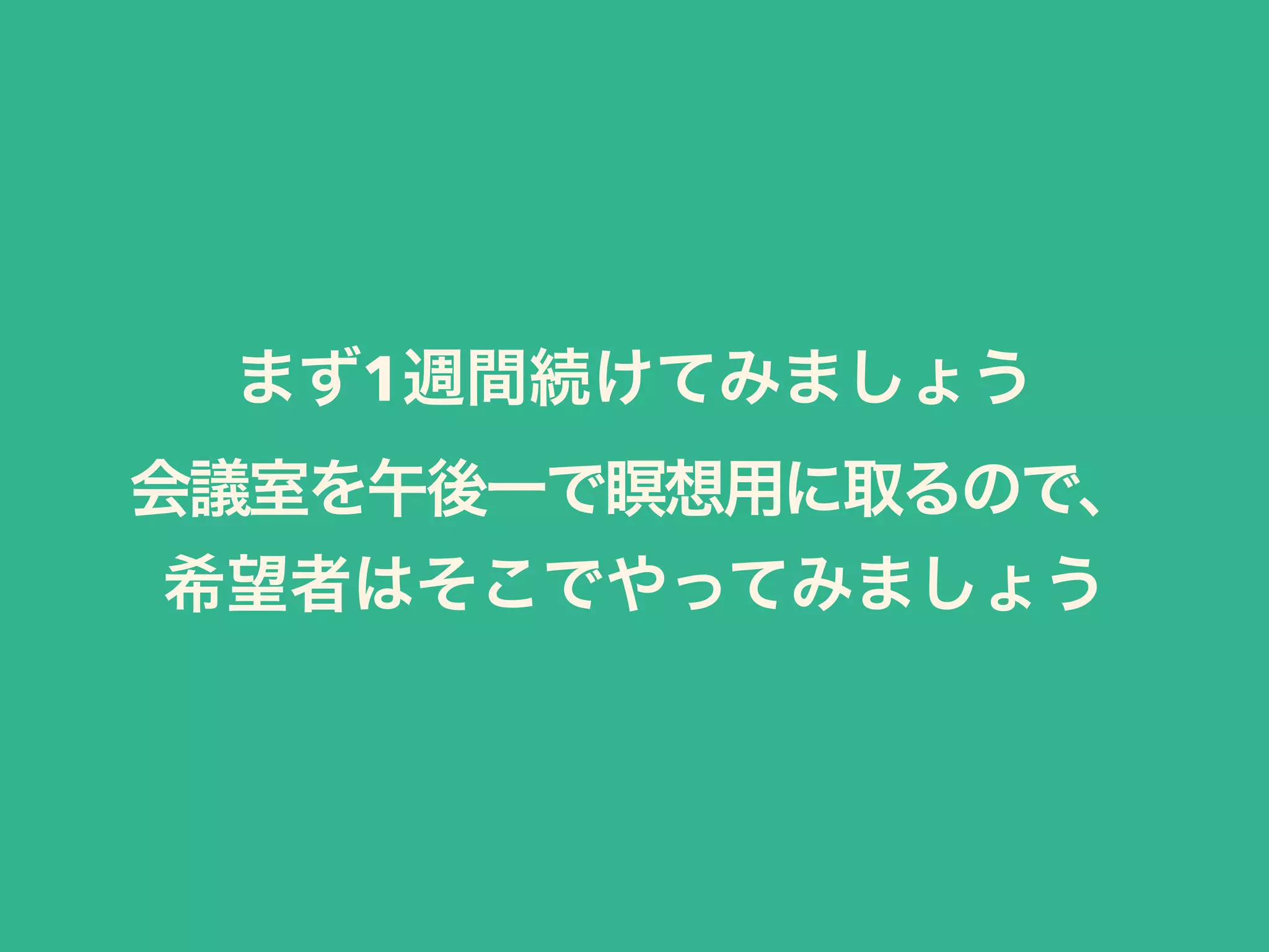 まず1週間続けてみましょう
会議室を午後一で瞑想用に取るので、
希望者はそこでやってみましょう
 